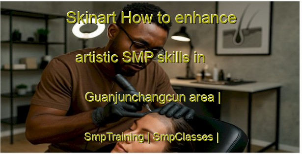 Skinart How to enhance artistic SMP skills in Guanjunchangcun area | SmpTraining | SmpClasses | SkinartTraining-China